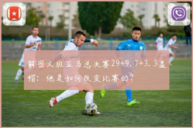 解密文班亚马总决赛29+9.7+3.3盖帽:他是如何改变比赛的?