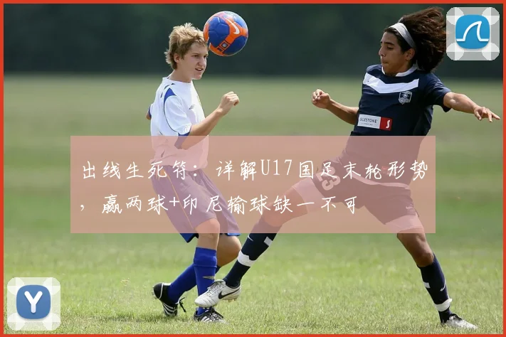 出线生死符：详解U17国足末轮形势，赢两球+印尼输球缺一不可