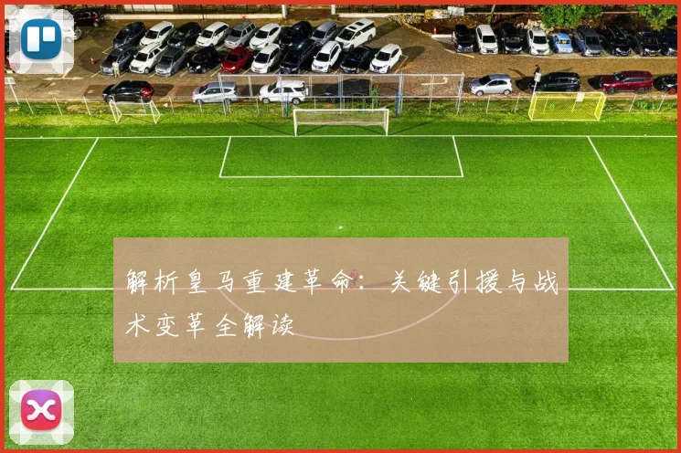 解析皇马重建革命:关键引援与战术变革全解读