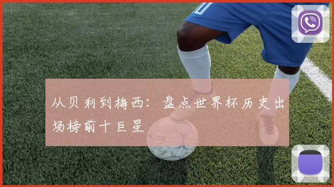 从贝利到梅西:盘点世界杯历史出场榜前十巨星