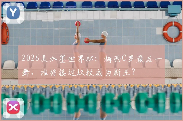 2026美加墨世界杯:梅西C罗最后一舞,谁将接过权杖成为新王?