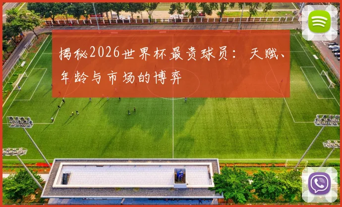 揭秘2026世界杯最贵球员：天赋、年龄与市场的博弈