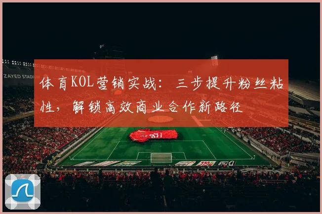体育KOL营销实战:三步提升粉丝粘性,解锁高效商业合作新路径