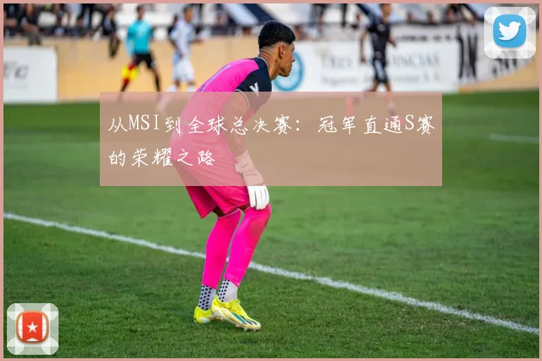 从MSI到全球总决赛：冠军直通S赛的荣耀之路