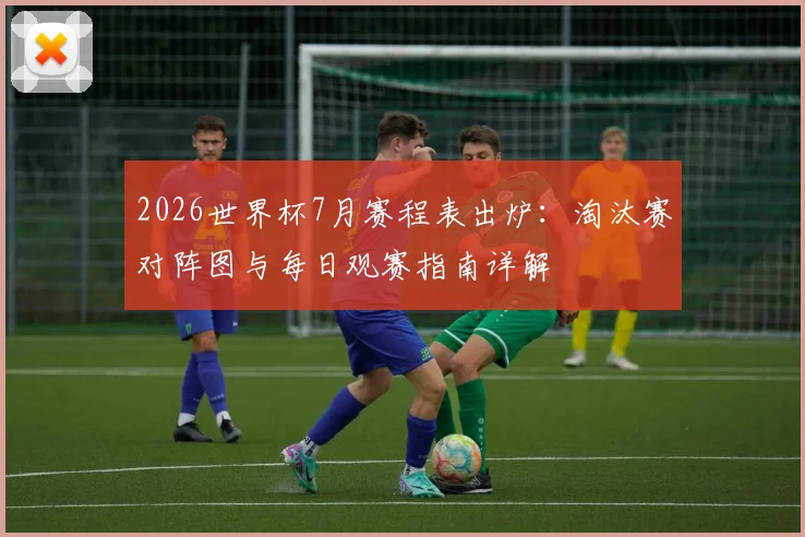 2026世界杯7月赛程表出炉:淘汰赛对阵图与每日观赛指南详解