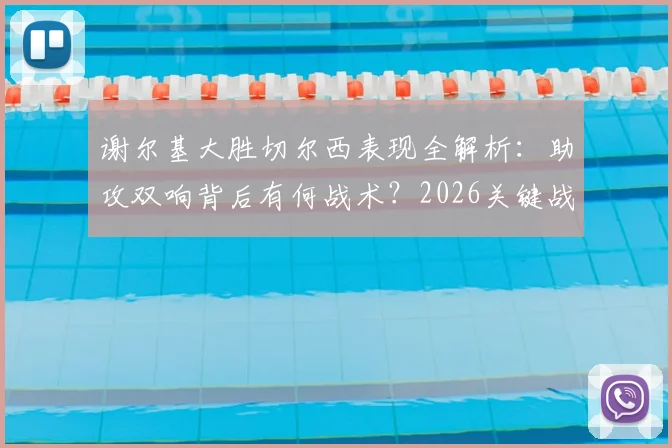谢尔基大胜切尔西表现全解析：助攻双响背后有何战术？2026关键战未到最后一刻永不止步精神解读