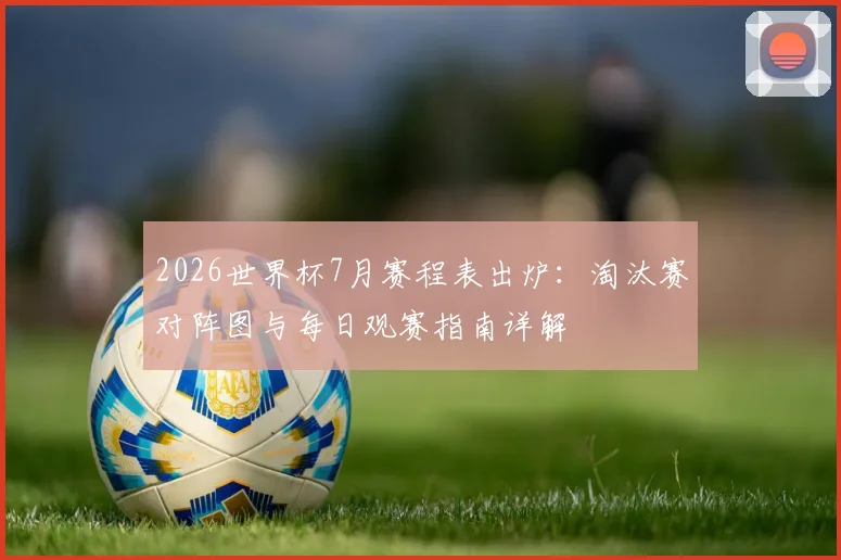 2026世界杯7月赛程表出炉：淘汰赛对阵图与每日观赛指南详解