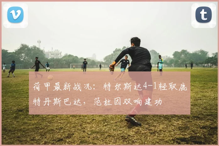 荷甲最新战况：特尔斯达4-1轻取鹿特丹斯巴达，范杜因双响建功