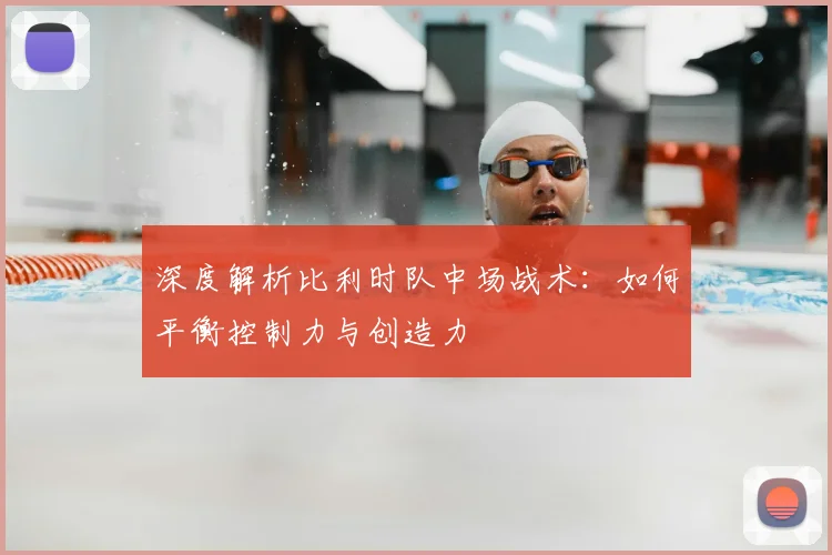 深度解析比利时队中场战术:如何平衡控制力与创造力
