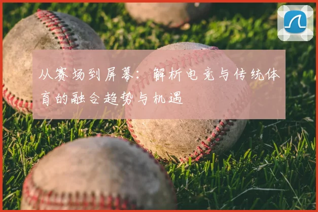 从赛场到屏幕：解析电竞与传统体育的融合趋势与机遇