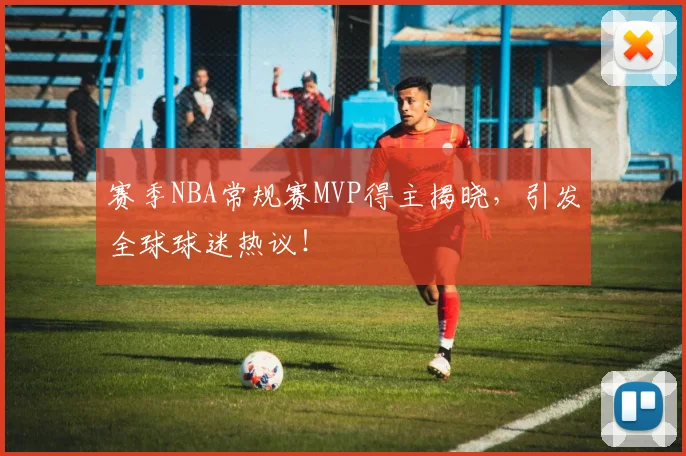 赛季NBA常规赛MVP得主揭晓，引发全球球迷热议！