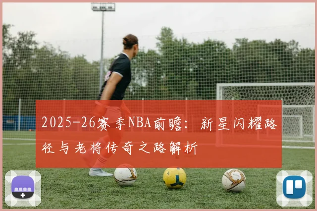 2025-26赛季NBA前瞻：新星闪耀路径与老将传奇之路解析