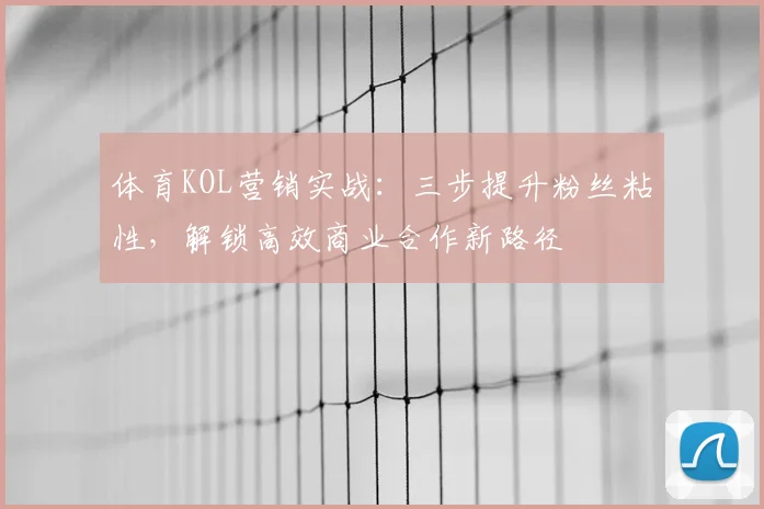 体育KOL营销实战：三步提升粉丝粘性，解锁高效商业合作新路径