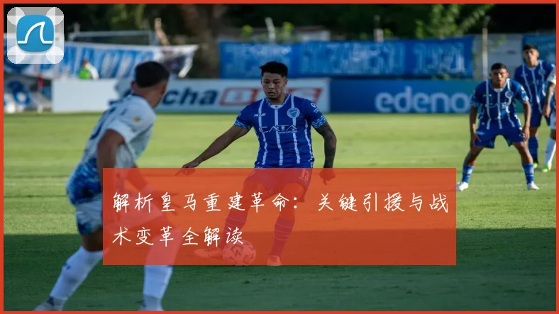 解析皇马重建革命:关键引援与战术变革全解读
