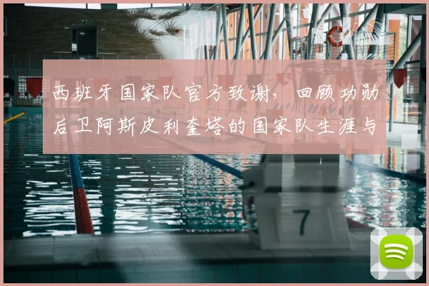 西班牙国家队官方致谢,回顾功勋后卫阿斯皮利奎塔的国家队生涯与领导力
