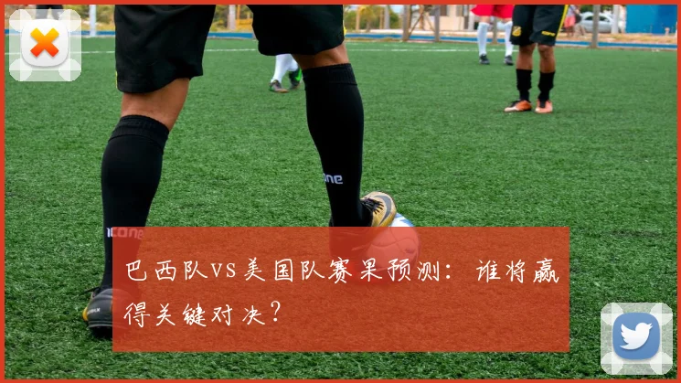 巴西队vs美国队赛果预测:谁将赢得关键对决?