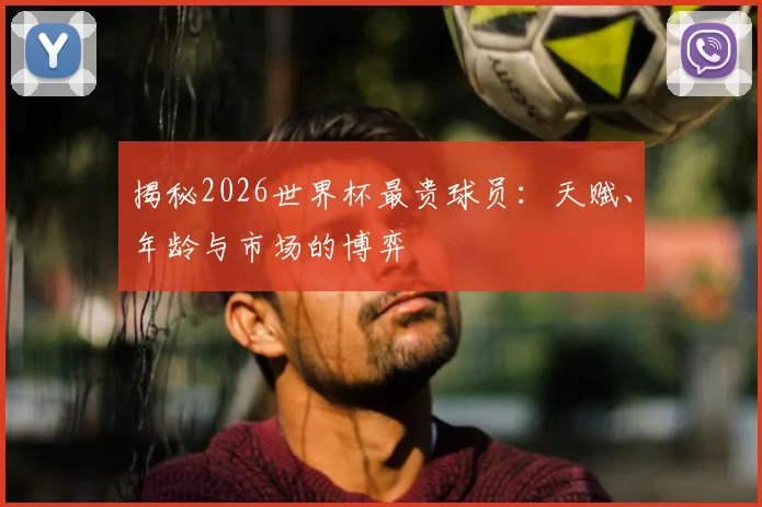 揭秘2026世界杯最贵球员:天赋、年龄与市场的博弈