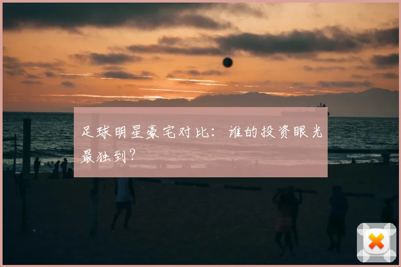足球明星豪宅对比：谁的投资眼光最独到？