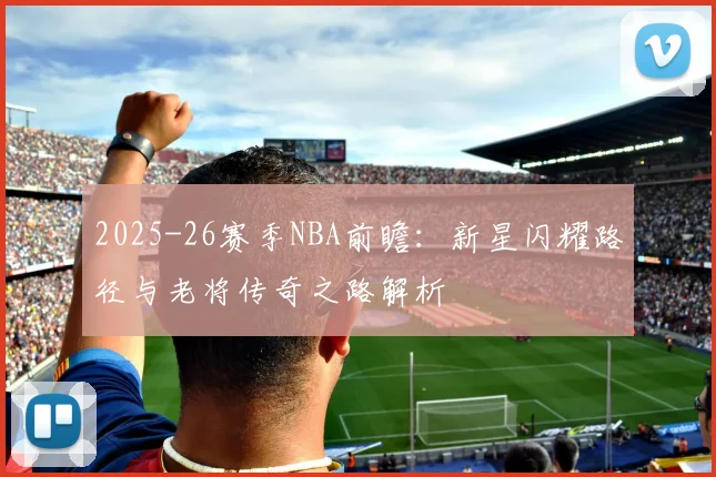 2025-26赛季NBA前瞻：新星闪耀路径与老将传奇之路解析