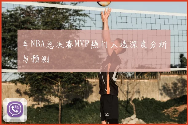 年NBA总决赛MVP热门人选深度分析与预测