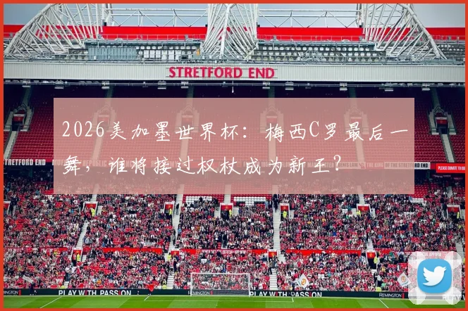 2026美加墨世界杯:梅西C罗最后一舞,谁将接过权杖成为新王?