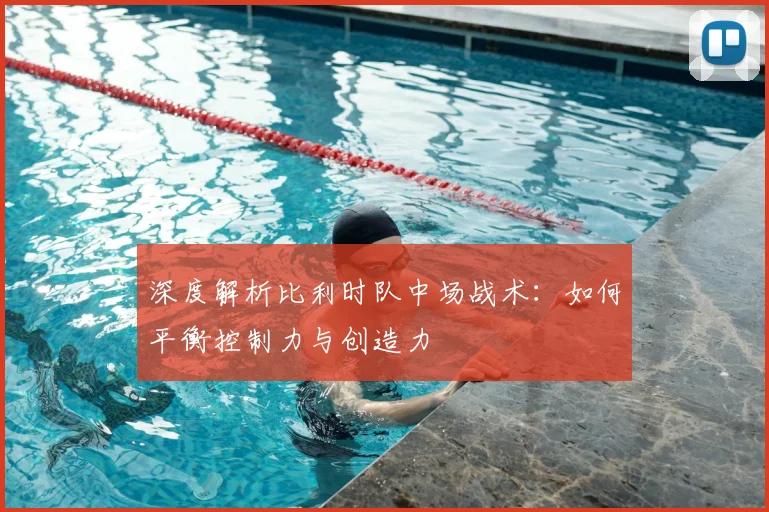 深度解析比利时队中场战术:如何平衡控制力与创造力