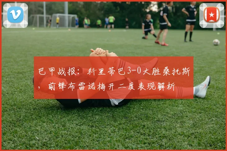 巴甲战报：科里蒂巴3-0大胜桑托斯，前锋布雷诺梅开二度表现解析